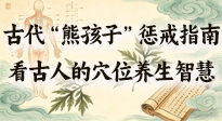 【養(yǎng)生知識】古代 “熊孩子” 懲戒指南，看完才懂古人的 “穴位養(yǎng)生” 智慧！
